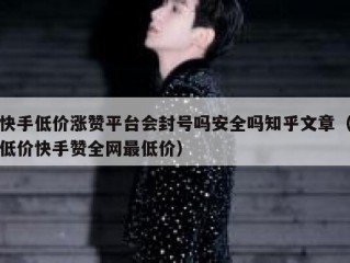快手低价涨赞平台会封号吗安全吗知乎文章（低价快手赞全网最低价）