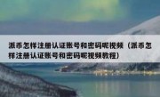 派币怎样注册认证账号和密码呢视频（派币怎样注册认证账号和密码呢视频教程）