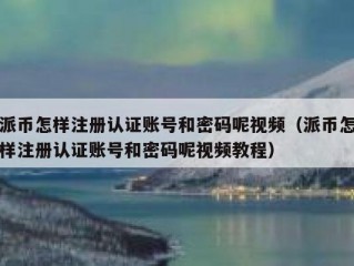 派币怎样注册认证账号和密码呢视频（派币怎样注册认证账号和密码呢视频教程）