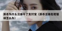 派币为什么注册不了支付宝（派币注册出现错误怎么办）