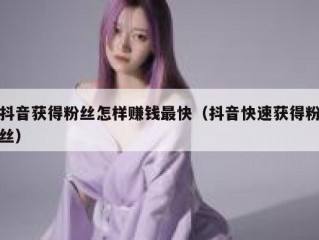 抖音获得粉丝怎样赚钱最快（抖音快速获得粉丝）