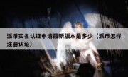 派币实名认证申请最新版本是多少（派币怎样注册认证）