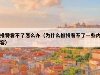 推特看不了怎么办（为什么推特看不了一些内容）