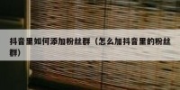 抖音里如何添加粉丝群（怎么加抖音里的粉丝群）