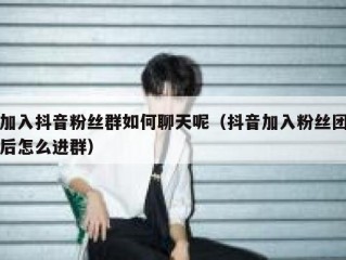 加入抖音粉丝群如何聊天呢（抖音加入粉丝团后怎么进群）