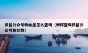 微信公众号粉丝量怎么查询（如何查询微信公众号粉丝数）