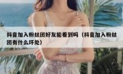 抖音加入粉丝团好友能看到吗（抖音加入粉丝团有什么坏处）