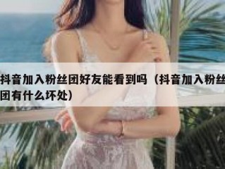 抖音加入粉丝团好友能看到吗（抖音加入粉丝团有什么坏处）