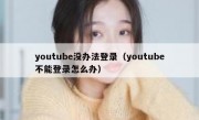 youtube没办法登录（youtube不能登录怎么办）