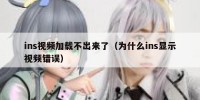 ins视频加载不出来了（为什么ins显示视频错误）