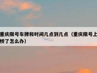 重庆限号车牌和时间几点到几点（重庆限号上桥了怎么办）