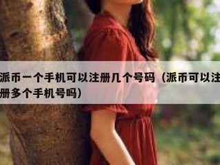 派币一个手机可以注册几个号码（派币可以注册多个手机号吗）