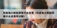抖音加入粉丝团有什么任务（抖音加入粉丝团有什么任务可以做）