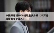 中视频计划1000播放量多少钱（10万播放量有多少收入）