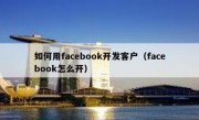 如何用facebook开发客户（facebook怎么开）