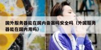 国外服务器能在国内备案吗安全吗（外国服务器能在国内用吗）