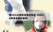 做tiktok跨境电商的风险（tiktok跨境电商好做吗）