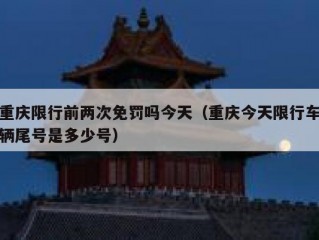 重庆限行前两次免罚吗今天（重庆今天限行车辆尾号是多少号）
