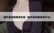 国外服务器租用价格（国外服务器租用平台）
