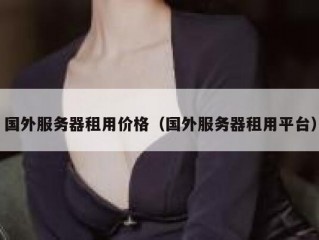国外服务器租用价格（国外服务器租用平台）