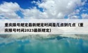 重庆限号规定最新规定时间是几点到几点（重庆限号时间2023最新规定）