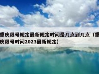 重庆限号规定最新规定时间是几点到几点（重庆限号时间2023最新规定）