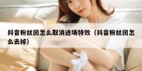 抖音粉丝团怎么取消进场特效（抖音粉丝团怎么去掉）