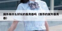 国外有什么好玩的服务器吗（推荐的国外服务器）