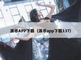 派币APP下载（派币app下载137）