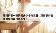 外国抖音m点赞是多少个浏览量（国际版抖音点赞量m是代表多少）