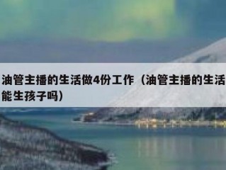 油管主播的生活做4份工作（油管主播的生活能生孩子吗）