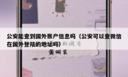 公安能查到国外账户信息吗（公安可以查微信在国外登陆的地址吗）