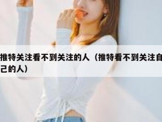 推特关注看不到关注的人（推特看不到关注自己的人）