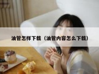 油管怎样下载（油管内容怎么下载）