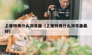 上推特用什么浏览器（上推特用什么浏览器最好）