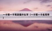 一个赞一个耳朵是什么字（一个赞一个右耳旁）