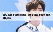 公安怎么查国外服务器（警察可以查国外服务器ip吗）