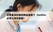 点赞最多的推特网站是哪个（twitter点赞记录在哪里）