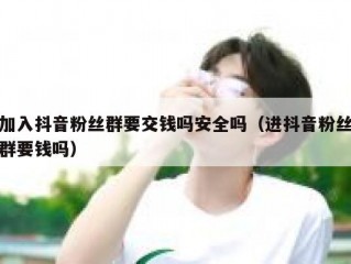 加入抖音粉丝群要交钱吗安全吗（进抖音粉丝群要钱吗）