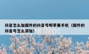 抖音怎么加国外的抖音号呢苹果手机（国外的抖音号怎么添加）