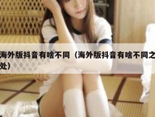 海外版抖音有啥不同（海外版抖音有啥不同之处）