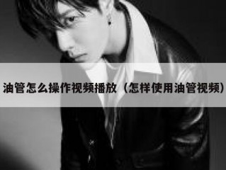 油管怎么操作视频播放（怎样使用油管视频）