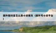 国外版抖音怎么做小说推文（国外写小说平台）
