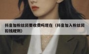 抖音加粉丝团要收费吗现在（抖音加入粉丝团扣钱规则）