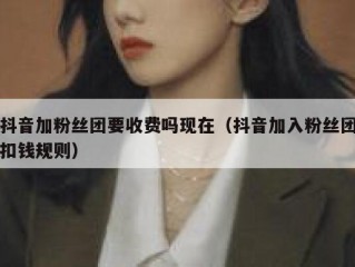 抖音加粉丝团要收费吗现在（抖音加入粉丝团扣钱规则）