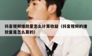 抖音视频播放量怎么计算收益（抖音视频的播放量是怎么算的）