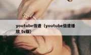 youtube倍速（youtube倍速播放 tv版）