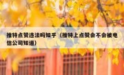 推特点赞违法吗知乎（推特上点赞会不会被电信公司知道）