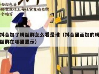 抖音加了粉丝群怎么看是谁（抖音里面加的粉丝群在哪里显示）