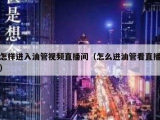 怎样进入油管视频直播间（怎么进油管看直播）